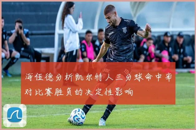 海伍德分析凯尔特人三分球命中率对比赛胜负的决定性影响